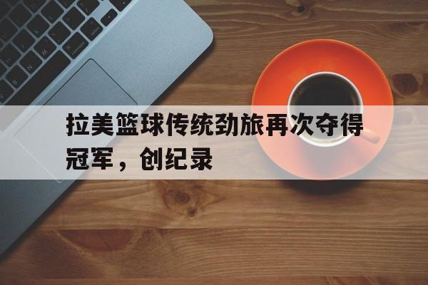 拉美篮球传统劲旅再次夺得冠军，创纪录